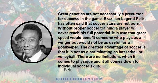 Great genetics are not necessarily a precursor for success in the game. Brazilian Legend Pelé has often said that soccer stars are not born. Without proper soccer training a player will never reach his full potential.