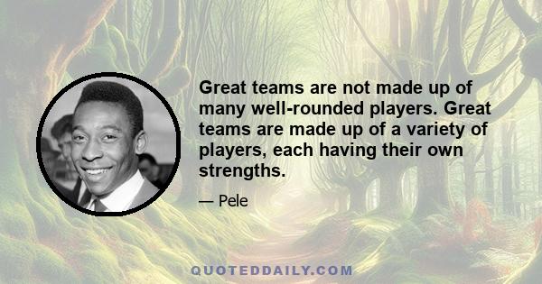 Great teams are not made up of many well-rounded players. Great teams are made up of a variety of players, each having their own strengths.