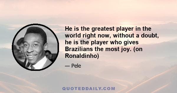 He is the greatest player in the world right now, without a doubt, he is the player who gives Brazilians the most joy. (on Ronaldinho)