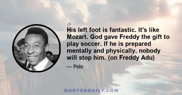 His left foot is fantastic. It's like Mozart. God gave Freddy the gift to play soccer. If he is prepared mentally and physically, nobody will stop him. (on Freddy Adu)