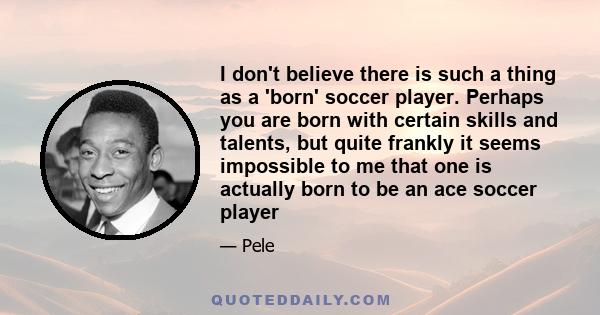 I don't believe there is such a thing as a 'born' soccer player. Perhaps you are born with certain skills and talents, but quite frankly it seems impossible to me that one is actually born to be an ace soccer player