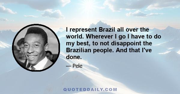 I represent Brazil all over the world. Wherever I go I have to do my best, to not disappoint the Brazilian people. And that I've done.