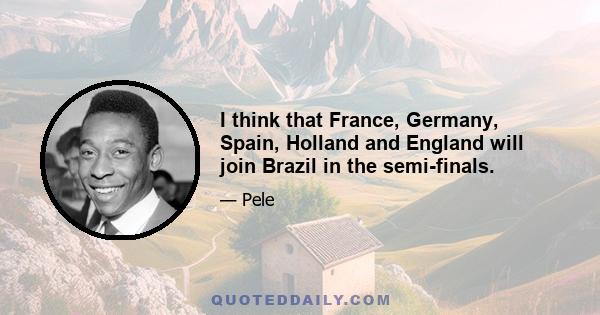 I think that France, Germany, Spain, Holland and England will join Brazil in the semi-finals.