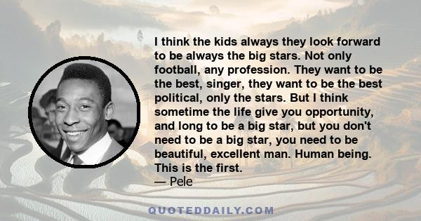 I think the kids always they look forward to be always the big stars. Not only football, any profession. They want to be the best, singer, they want to be the best political, only the stars. But I think sometime the