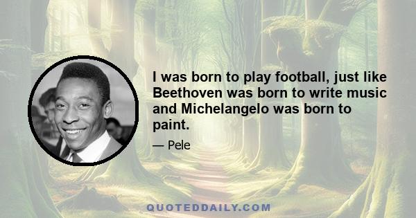 I was born to play football, just like Beethoven was born to write music and Michelangelo was born to paint.