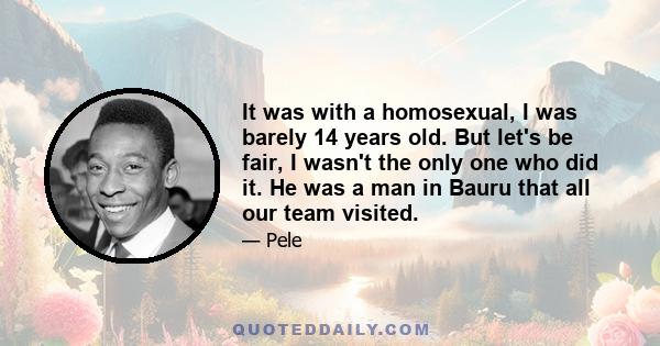 It was with a homosexual, I was barely 14 years old. But let's be fair, I wasn't the only one who did it. He was a man in Bauru that all our team visited.