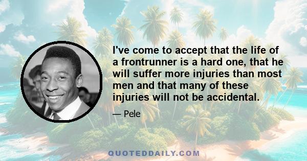 I've come to accept that the life of a frontrunner is a hard one, that he will suffer more injuries than most men and that many of these injuries will not be accidental.