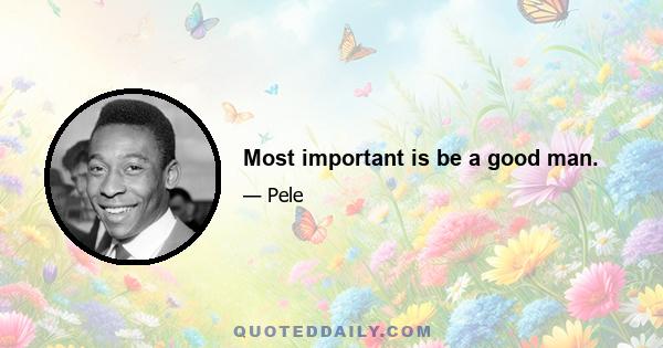 Most important is be a good man.