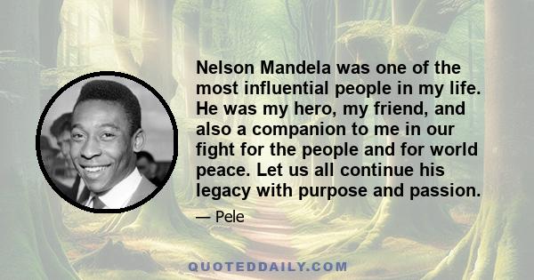 Nelson Mandela was one of the most influential people in my life. He was my hero, my friend, and also a companion to me in our fight for the people and for world peace. Let us all continue his legacy with purpose and