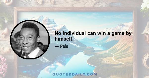 No individual can win a game by himself.