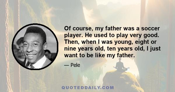 Of course, my father was a soccer player. He used to play very good. Then, when I was young, eight or nine years old, ten years old, I just want to be like my father.