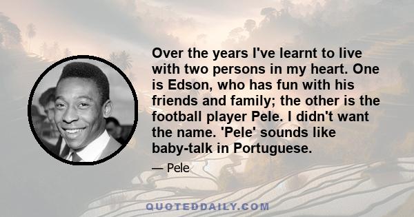 Over the years I've learnt to live with two persons in my heart. One is Edson, who has fun with his friends and family; the other is the football player Pele. I didn't want the name. 'Pele' sounds like baby-talk in