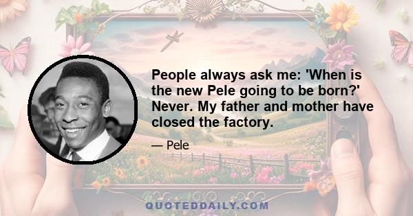 People always ask me: 'When is the new Pele going to be born?' Never. My father and mother have closed the factory.