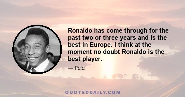 Ronaldo has come through for the past two or three years and is the best in Europe. I think at the moment no doubt Ronaldo is the best player.