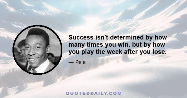 Success isn't determined by how many times you win, but by how you play the week after you lose.