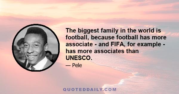 The biggest family in the world is football, because football has more associate - and FIFA, for example - has more associates than UNESCO.