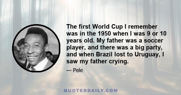 The first World Cup I remember was in the 1950 when I was 9 or 10 years old. My father was a soccer player, and there was a big party, and when Brazil lost to Uruguay, I saw my father crying.