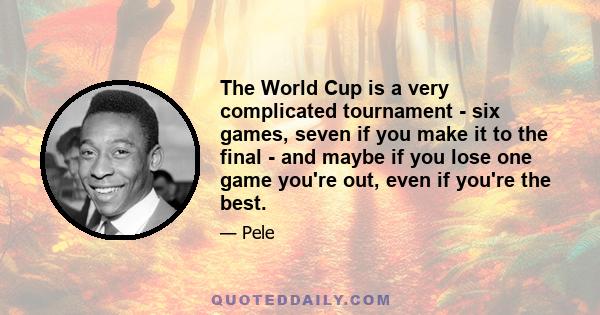 The World Cup is a very complicated tournament - six games, seven if you make it to the final - and maybe if you lose one game you're out, even if you're the best.