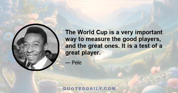 The World Cup is a very important way to measure the good players, and the great ones. It is a test of a great player.