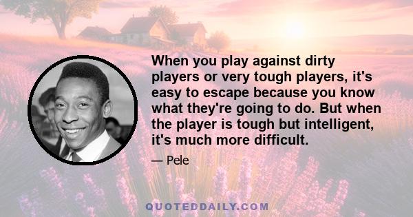 When you play against dirty players or very tough players, it's easy to escape because you know what they're going to do. But when the player is tough but intelligent, it's much more difficult.