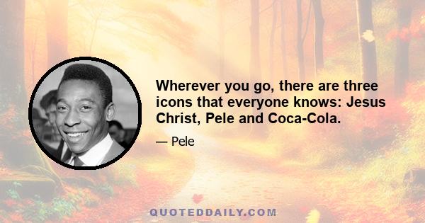 Wherever you go, there are three icons that everyone knows: Jesus Christ, Pele and Coca-Cola.