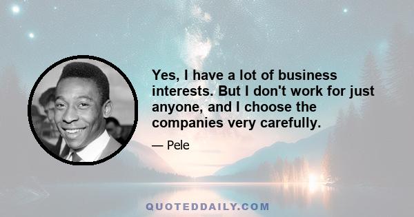 Yes, I have a lot of business interests. But I don't work for just anyone, and I choose the companies very carefully.