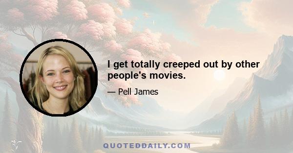 I get totally creeped out by other people's movies.