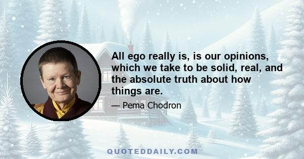 All ego really is, is our opinions, which we take to be solid, real, and the absolute truth about how things are.