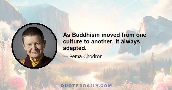 As Buddhism moved from one culture to another, it always adapted.