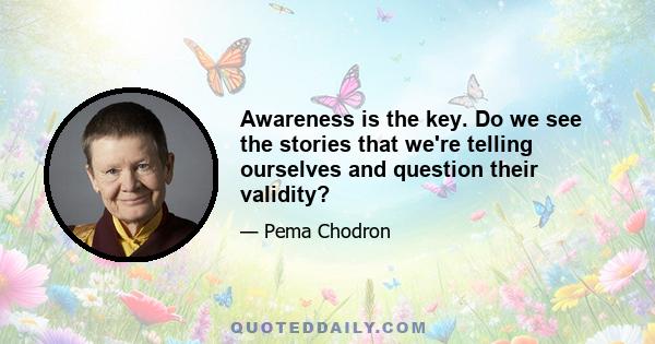 Awareness is the key. Do we see the stories that we're telling ourselves and question their validity?