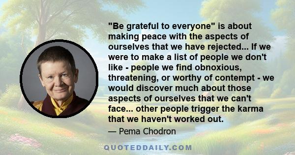 Be grateful to everyone is about making peace with the aspects of ourselves that we have rejected... If we were to make a list of people we don't like - people we find obnoxious, threatening, or worthy of contempt - we