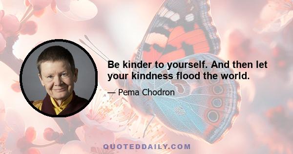 Be kinder to yourself. And then let your kindness flood the world.