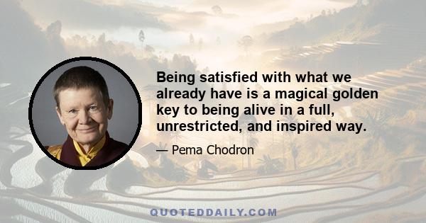 Being satisfied with what we already have is a magical golden key to being alive in a full, unrestricted, and inspired way.