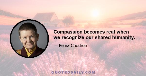 Compassion becomes real when we recognize our shared humanity.