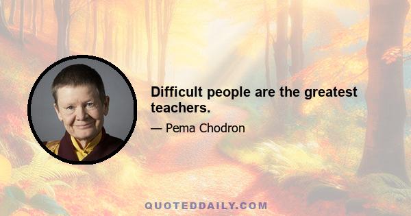 Difficult people are the greatest teachers.