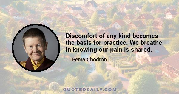 Discomfort of any kind becomes the basis for practice. We breathe in knowing our pain is shared.