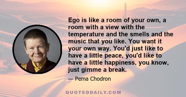 Ego is like a room of your own, a room with a view with the temperature and the smells and the music that you like. You want it your own way. You'd just like to have a little peace, you'd like to have a little