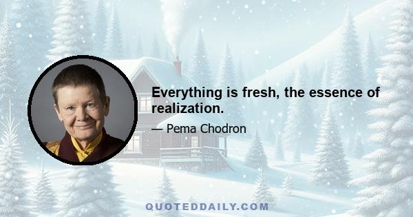 Everything is fresh, the essence of realization.