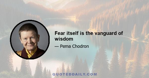 Fear itself is the vanguard of wisdom