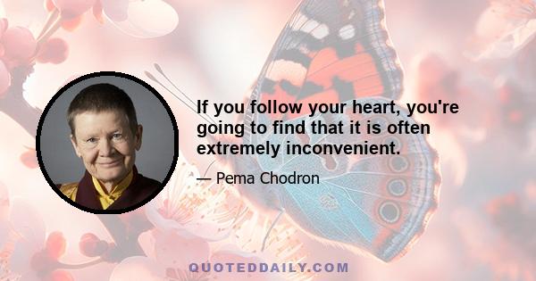 If you follow your heart, you're going to find that it is often extremely inconvenient.