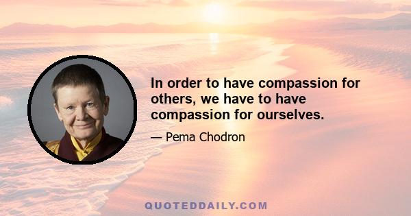 In order to have compassion for others, we have to have compassion for ourselves.