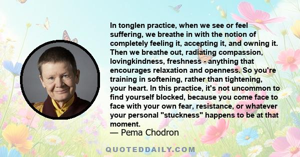 In tonglen practice, when we see or feel suffering, we  breathe in with the notion of completely feeling it, accepting it, and owning it. Then we breathe out, radiating compassion, lovingkindness, freshness - anything