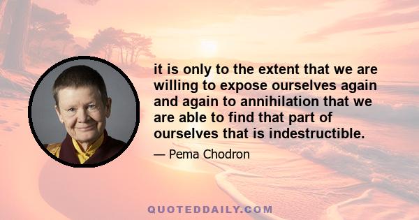 it is only to the extent that we are willing to expose ourselves again and again to annihilation that we are able to find that part of ourselves that is indestructible.