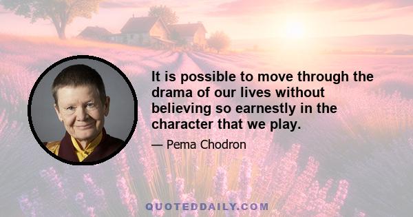 It is possible to move through the drama of our lives without believing so earnestly in the character that we play.