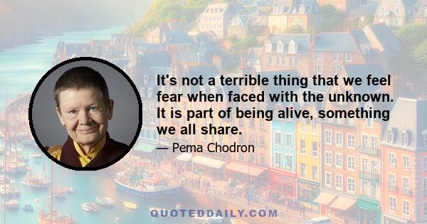 It's not a terrible thing that we feel fear when faced with the unknown. It is part of being alive, something we all share.