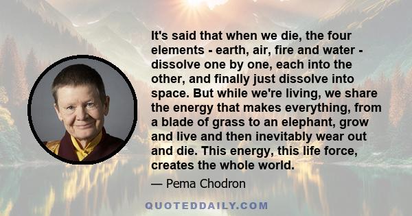 It's said that when we die, the four elements - earth, air, fire and water - dissolve one by one, each into the other, and finally just dissolve into space. But while we're living, we share the energy that makes