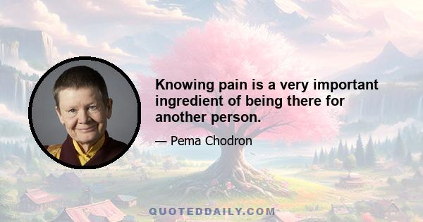 Knowing pain is a very important ingredient of being there for another person.