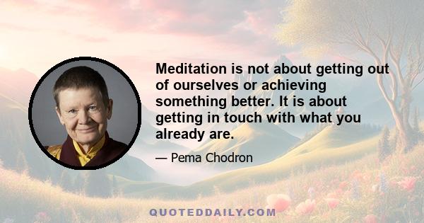 Meditation is not about getting out of ourselves or achieving something better. It is about getting in touch with what you already are.