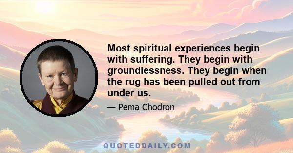 Most spiritual experiences begin with suffering. They begin with groundlessness. They begin when the rug has been pulled out from under us.