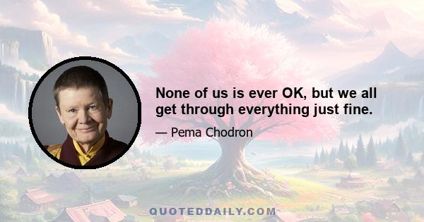 None of us is ever OK, but we all get through everything just fine.